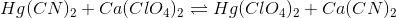 Hg(CN)2 + Ca(C104)2 = HgC1O4)2 + Ca(CN)
