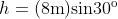 h = (8 \textup{m}) \textup{sin} 30^{\textup{o}}