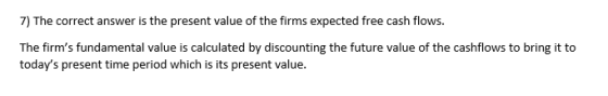 7) The correct answer is the present value of the firms expected free cash flows. The firms fundamental value is calculated