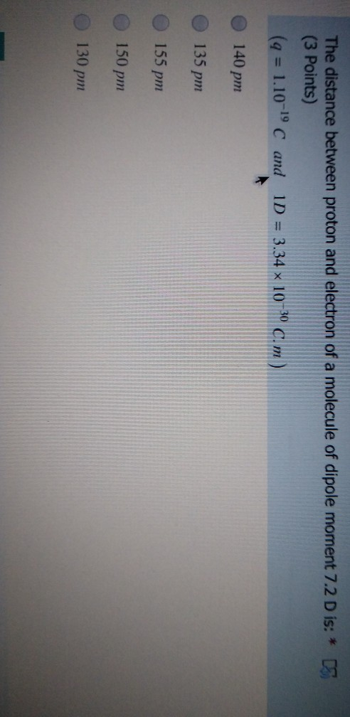 The distance between proton and electron of a molecule of dipole moment 7.2 D is: * (3 Points) (q = 1.10- C and ID = 3.34 x 1
