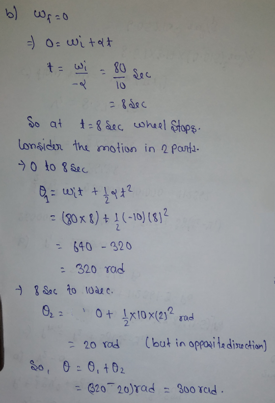 b) We ao - Oz witat twi = 80 sec - 10 8 = 8 sec So at t = 8 sec wheel Stops. Consider the motion in 2 parts- > 0 to 8 sec - w