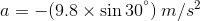 a = -(9.8 x sin 30°) m/s