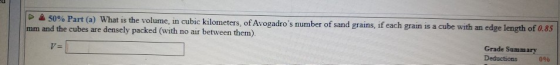 50% Part (a) What is the volume, in cubic kilometers of Avogadros number of sand grains, if each grain is a cube with an edg