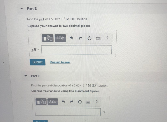 Part E Find the pH of a 5.00x10-2 M HF solution Express your answer to two decimal places. VA O 2 ? pH = Submit Request Answe