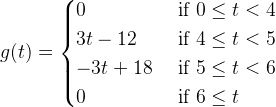 g(t)=\begin{cases} 0 & \text{ if } 0\leq t <4 \\ 3t-12 & \text{ if } 4\leq t <5 \\ -3t+18 & \text{ if } 5\leq t <6\\ 0 & \text{ if } 6\leq t \end{cases}
