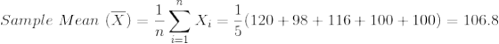 Sample\ Mean\ (\overline{X})=\frac{1}{n}\sum_{i=1}^{n}X_i=\frac{1}{5}(120+98+116+100+100)=106.8
