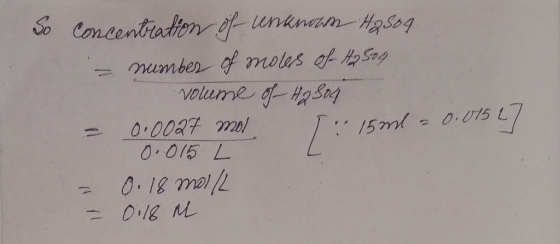 So concentration of unknown H2S04 - number of moles of HR 504 - volume of H2804 - 0.0027 mol 27 | 15ml = 0.04527 0.015 L = 0.