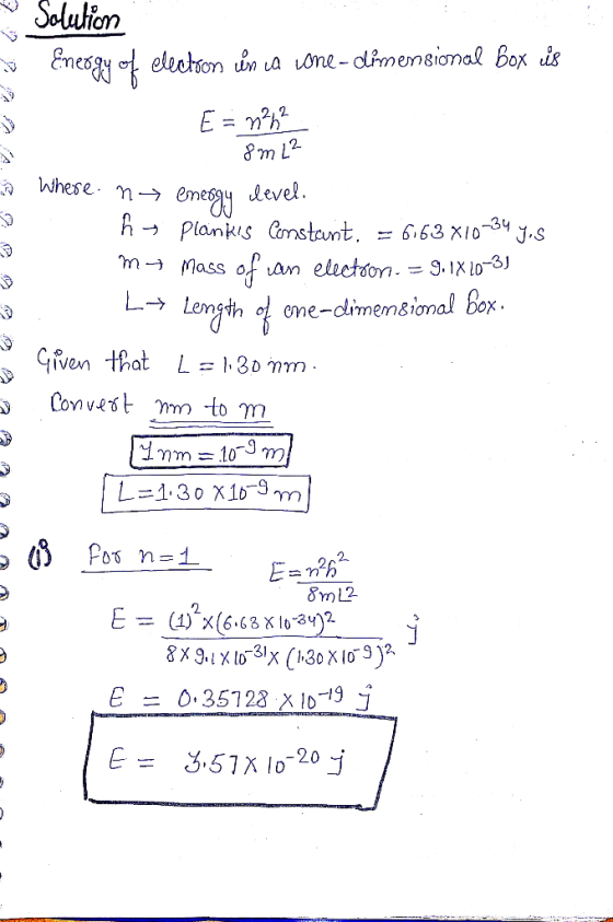 Solution Energy of electron in a cone-dimensional box is E = n2h² 8m L2 where. n energy level. hs Plankis Constant. = 6163x10