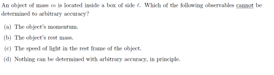 An object of mass m is located inside a box of side l. Which of the following observables cannot be determined to arbitrary a