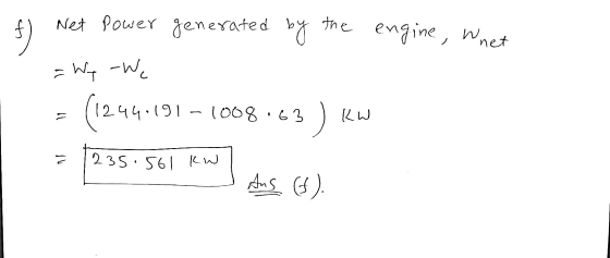 f Net power generated by the engine, whet =Wy -We (12.441191 - 1008563 Il ) KW ㄹ 235.561 kw Ans. 6).