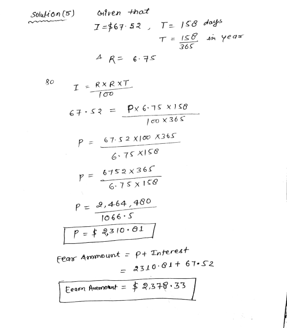 Solution (5) Given that I =$67.52 T= 158 days T = 158 in year 365 A R = 6.75 80 I RXRXT roo px 6.75 X 150 67.53 100 x 365 p 6