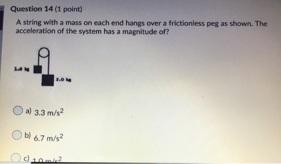 Question 14 (1 point) A string with a mass on each end hangs over a frictionless peg as shown. The acceleration of the system