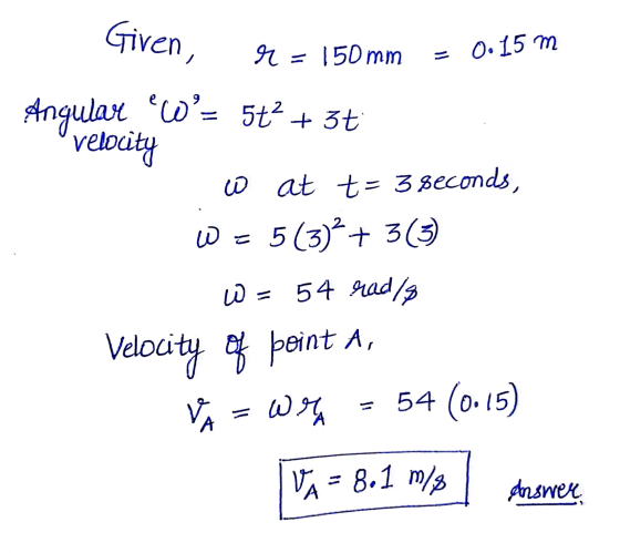 Given, M = 150 mm = 0.15 m Angular W= 5+2 + 37 velocity w at t= 3 seconds, W = 5(3)² + 3(3) W = 54 rad/a Velocity of point