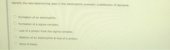 Identify the rate-determining step in the electrophilic aromatic substitution of benzene. Formation of an electrophile. Forma