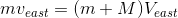 mv_{east}=(m+M)V_{east}