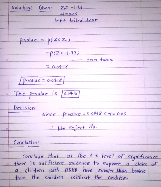 solution Girent Zo - 1.73 2=0.05 Jeft tailed test. p-value - p(Z<zo) =pcZc-1-73) from table 101 = 0.0418 pvalue = 0.0418 The