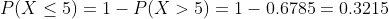 P(X < 5) 1-P(X > 5) = 1-0.6785= 0.3215