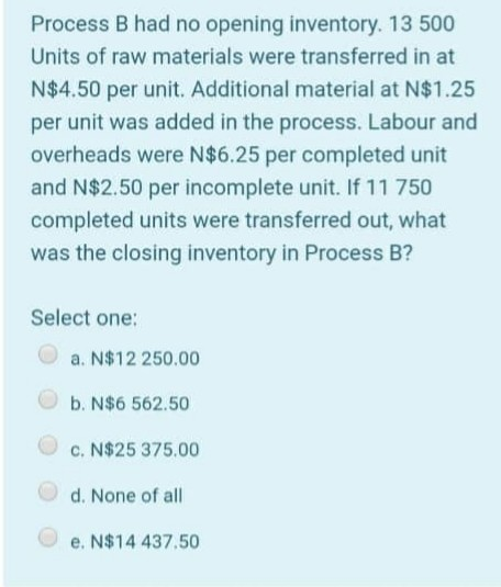 Process B had no opening inventory. 13 500 Units of raw materials were transferred in at N$4.50 per unit. Additional material