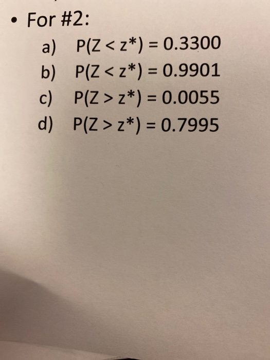 • For #2: a) P(Z < z*) = 0.3300 b) P(Z <z*) = 0.9901 c) P(Z > z*) = 0.0055 d) P(Z > z*) = 0.7995