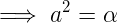 \large \implies a^{2} =\alpha
