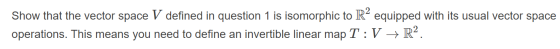 Show that the vector space V defined in question 1 is isomorphic to R² equipped with its usual vector space operations. This