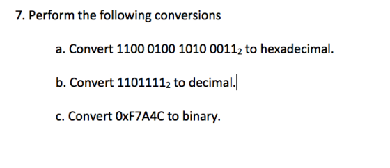 7. Perform the following conversions a. Convert 1100 0100 1010 00112 to hexadecimal. b. Convert 11011112 to decimal. c. Convert OxF7A4C to binary