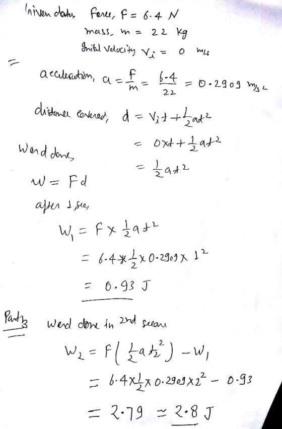 hiven datur force, F = 6.4 N mass, n=22 kg Instal Velocity Vi= o mas acceleration, a=t= 6-4 = 0.2909 mis 22 distance levered,