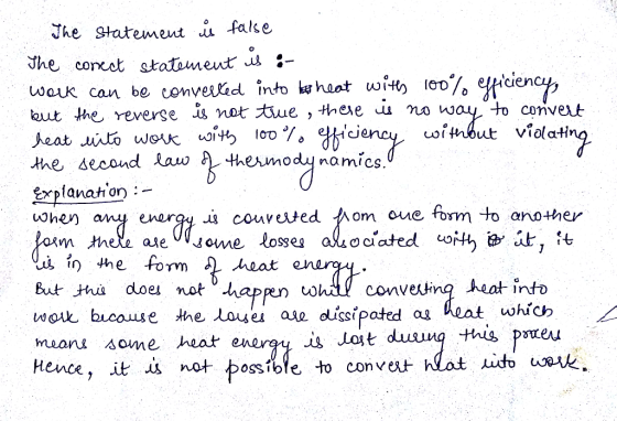 The statement ů false The correct statement is :- work can be converted into his heat with 100% efficiency, but the reverse i
