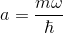 a=\frac{m\omega}{\hbar}