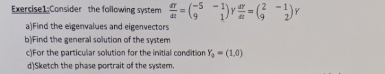 dt=(95-1) -G -1)r Exercise!:Consider the following system dt 9 a)Find the eigenvalues and eigenvectors b)Find the general sol