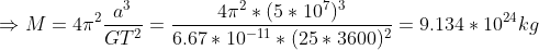\Rightarrow M = 4\pi^2 \frac{a^3}{GT^2} = \frac{4\pi^2 *(5*10^7)^3}{6.67*10^{-11}*(25*3600)^2} = 9.134*10^{24} kg