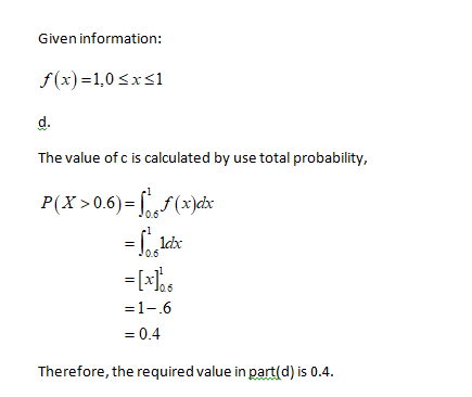 Given information: f(x)=1,0 sxs1 d. The value of c is calculated by use total probability, P(X>0.6)-x 0.6 -[ 1-6 =0.4 Therefo