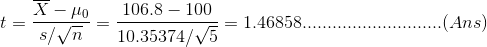 t=\frac{\overline{X}-\mu_0}{s/\sqrt{n}}=\frac{106.8-100}{10.35374/\sqrt{5}}=1.46858............................(Ans)