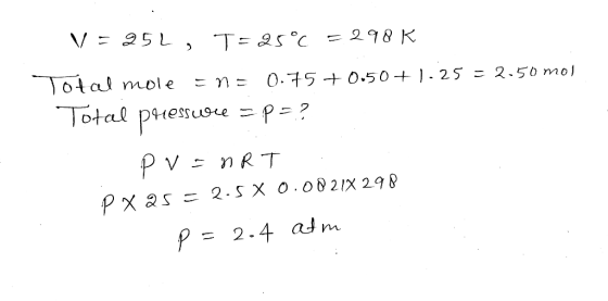 V = 25L, T=25°C = 298 K Total mole =n0.75 +0.50 +1.25 = 2.50 mol Total pressure =p=? pv=nRT px 25 = 2.5 X 0.0021X 298 p=2.4 a