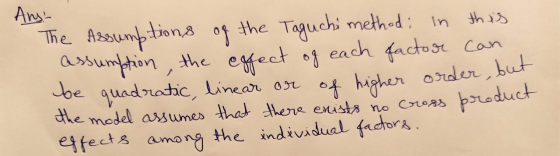 Ans- The Assumptions of the Taguchi method; in this assumption, the effect of each factors can be quadratic, linear or of hig