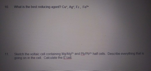 10. What is the best reducing agent? Cu, Ag. F2, Fet 11: Sketch the voltaic cell containing Mg/Mg and Pb/Pb2+ half cells. De