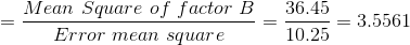 =\frac{Mean \ Square \ of \ factor \ B}{Error \ mean \ square} =\frac{36.45}{10.25} = 3.5561