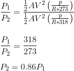 \\\frac{P_{1}}{P_{2}} =\frac{ \frac{1}{2} AV^{2}\left ( \frac{p}{R*273} \right )}{\frac{1}{2} AV^{2}\left ( \frac{p}{R*318} \right )}\\ \\ \\ \frac{P_{1}}{P_{2}} =\frac{318}{273}\\ \\ P_{2} =0.86P_{1}\\ \\