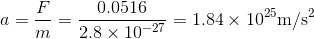 a=\frac{F}{m}=\frac{0.0516}{2.8\times 10^{-27}}=1.84\times 10^{25}\mathrm{m/s^2}
