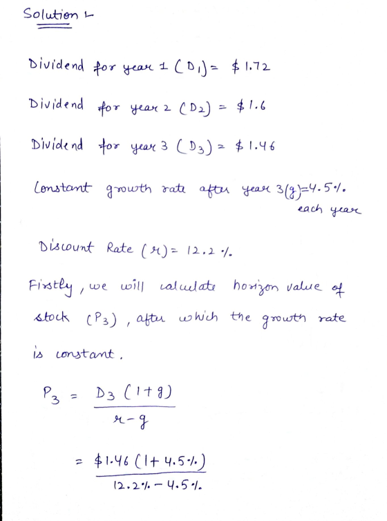 Solution - Dividend for year I (D)= $1.72 Dividend for year 2 for year 2 (D2) = $1.6 Dividend for year 3 (D3) = $1.46 Constan