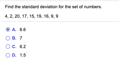 Find the standard deviation for the set of numbers. 4, 2, 20, 17, 15, 19, 16, 9, 9 A. 6.6 OB. 7 O c. 6.2 OD. 1.5
