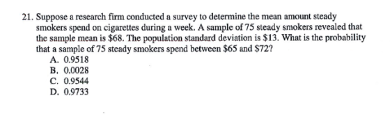 21. Suppose a research firm conducted a survey to determine the mean amount steady smokers spend on cigarettes during a week.