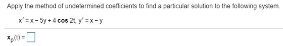 Apply the method of undetermined coefficients to find a particular solution to the following system. x = x - 5y + 4 cos 2t,