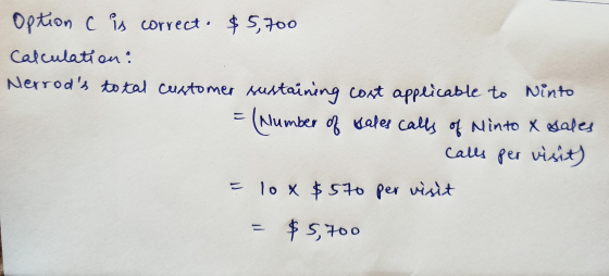 Option c is correct. $5,700 calculation? Nerrods total customer sustaining cost applicable to Ninto = (Number of Kales calls