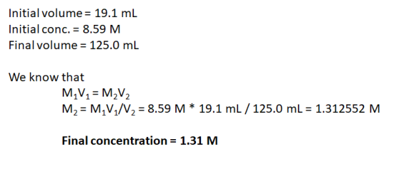 Initial volume- 19.1 mL Initial conc. 8.59 M Final volume 125.0 mL We know that MIV1 M2V2 M2 M1V1/V2 = 8.59 M * 19.1 mL 125.0