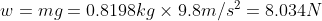 w = mg = 0.8198 kg\times 9.8 m/s^{2}= 8.034 N