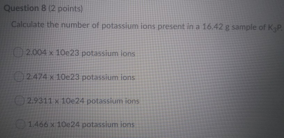 Question 8 (2 points) Calculate the number of potassium ions present in a 16.42 g sample of K3P. 02.004 x 10e23 potassium ion