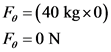Fo = (40 kg x0)
F=0N