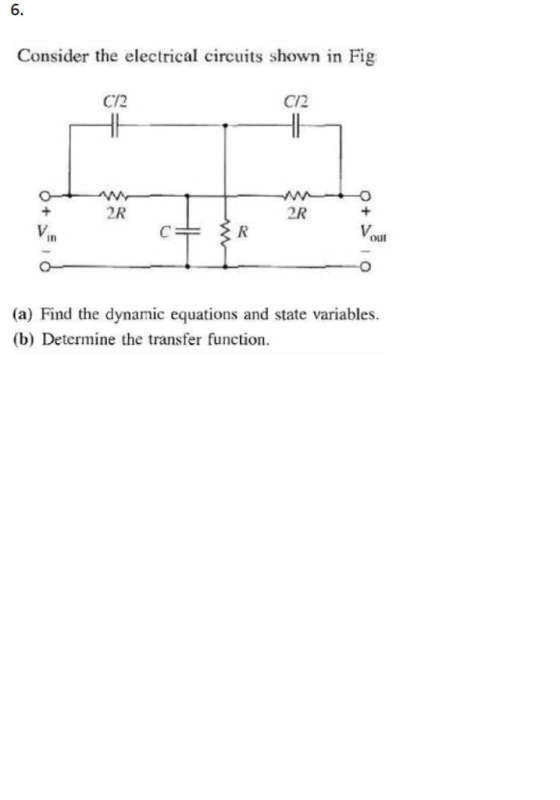 6. Consider the electrical circuits shown in Fig C/2 C/2 2R OR in out (a) Find the dynamic equations and state variables (b) Determine the transfer function.