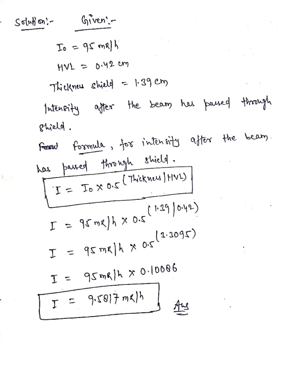 Solutions Givens Io = 95 mR/h HVL = 0.42 cm Thicknew shield = 139 cm Intensity after the beam has passed through shield. Fe